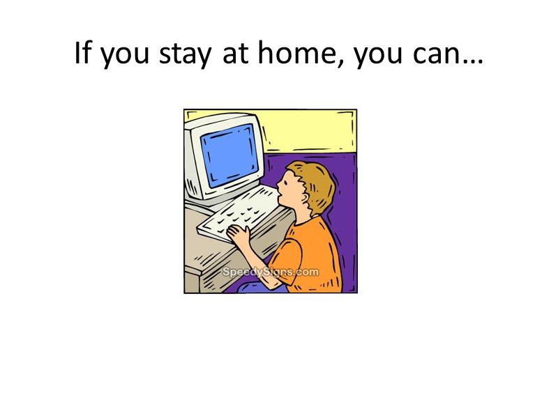If you stay at home, you can…